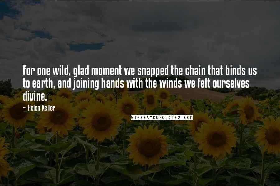 Helen Keller Quotes: For one wild, glad moment we snapped the chain that binds us to earth, and joining hands with the winds we felt ourselves divine.