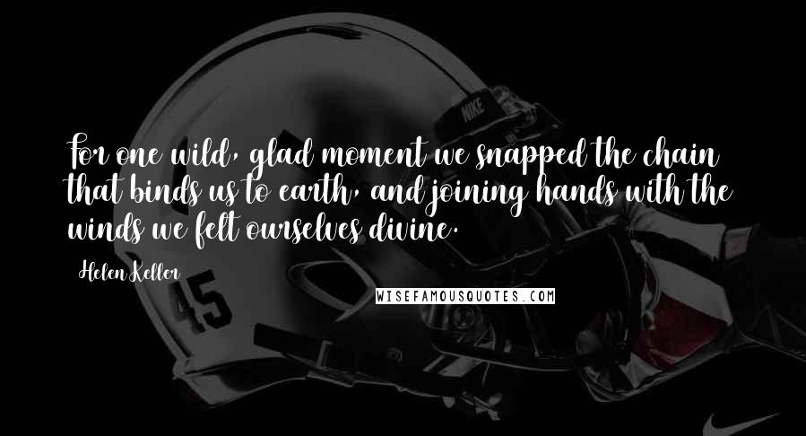 Helen Keller Quotes: For one wild, glad moment we snapped the chain that binds us to earth, and joining hands with the winds we felt ourselves divine.