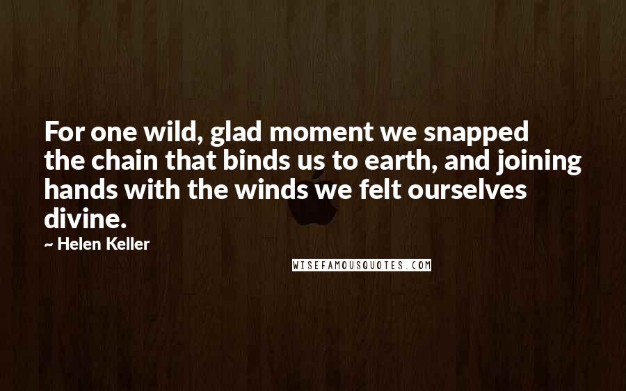 Helen Keller Quotes: For one wild, glad moment we snapped the chain that binds us to earth, and joining hands with the winds we felt ourselves divine.