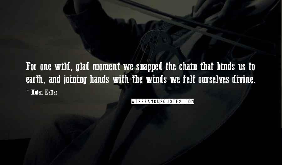 Helen Keller Quotes: For one wild, glad moment we snapped the chain that binds us to earth, and joining hands with the winds we felt ourselves divine.