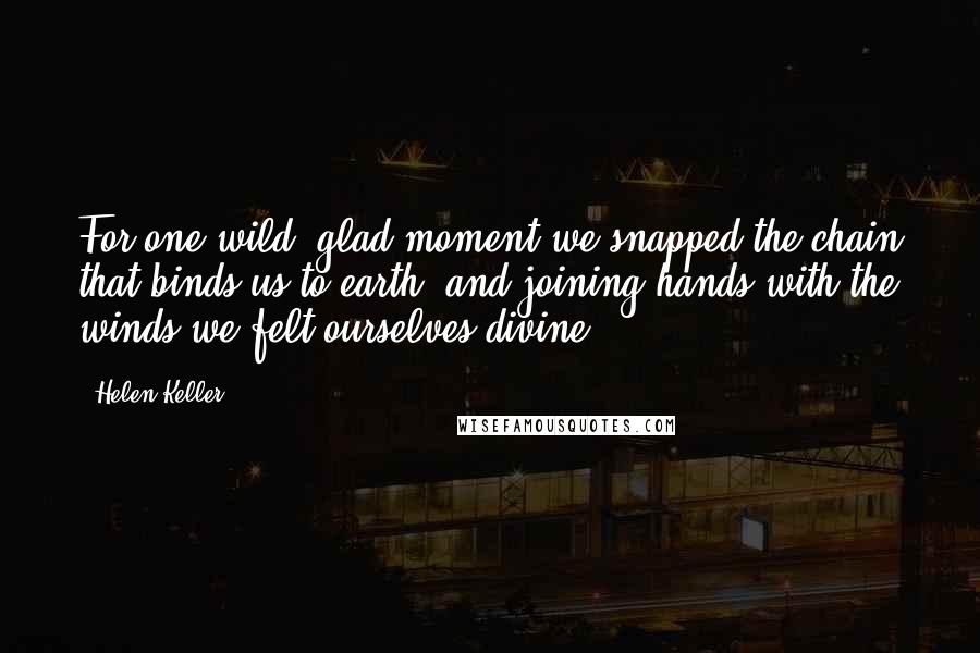 Helen Keller Quotes: For one wild, glad moment we snapped the chain that binds us to earth, and joining hands with the winds we felt ourselves divine.