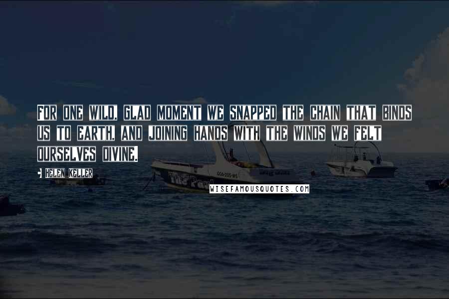 Helen Keller Quotes: For one wild, glad moment we snapped the chain that binds us to earth, and joining hands with the winds we felt ourselves divine.