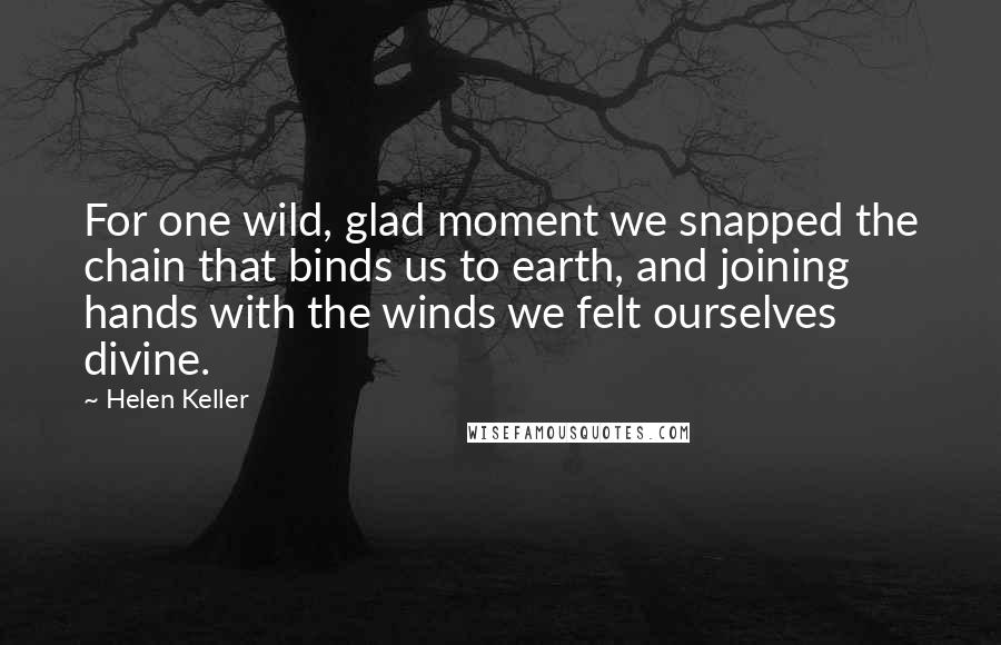 Helen Keller Quotes: For one wild, glad moment we snapped the chain that binds us to earth, and joining hands with the winds we felt ourselves divine.