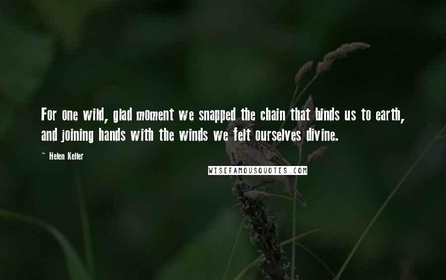 Helen Keller Quotes: For one wild, glad moment we snapped the chain that binds us to earth, and joining hands with the winds we felt ourselves divine.