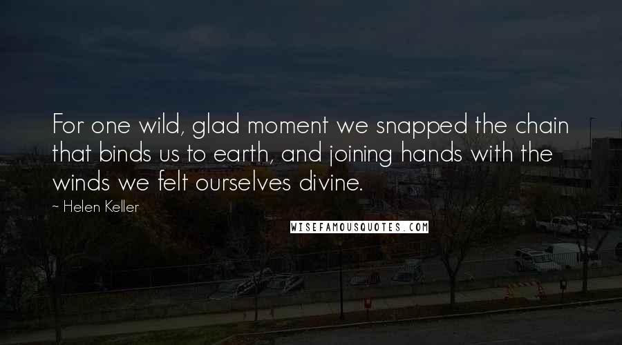 Helen Keller Quotes: For one wild, glad moment we snapped the chain that binds us to earth, and joining hands with the winds we felt ourselves divine.