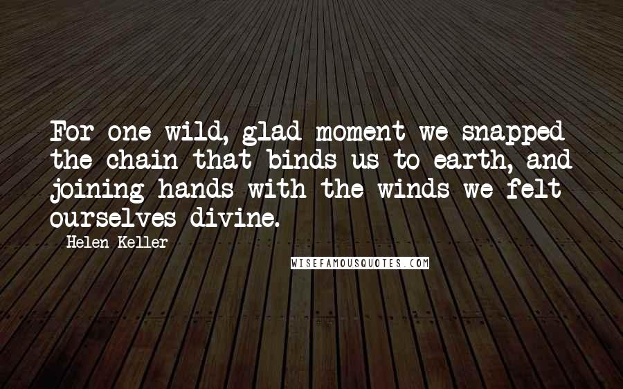 Helen Keller Quotes: For one wild, glad moment we snapped the chain that binds us to earth, and joining hands with the winds we felt ourselves divine.