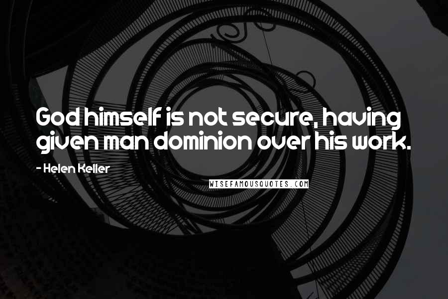 Helen Keller Quotes: God himself is not secure, having given man dominion over his work.