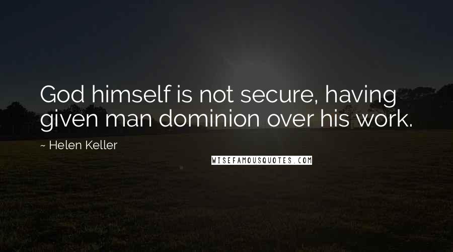 Helen Keller Quotes: God himself is not secure, having given man dominion over his work.