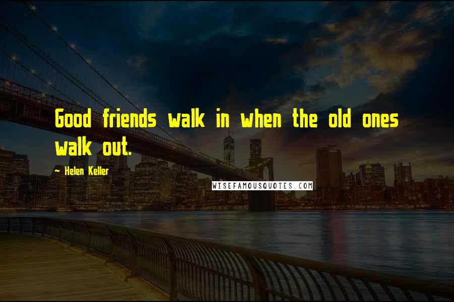 Helen Keller Quotes: Good friends walk in when the old ones walk out.