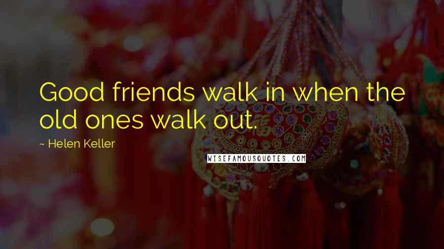 Helen Keller Quotes: Good friends walk in when the old ones walk out.