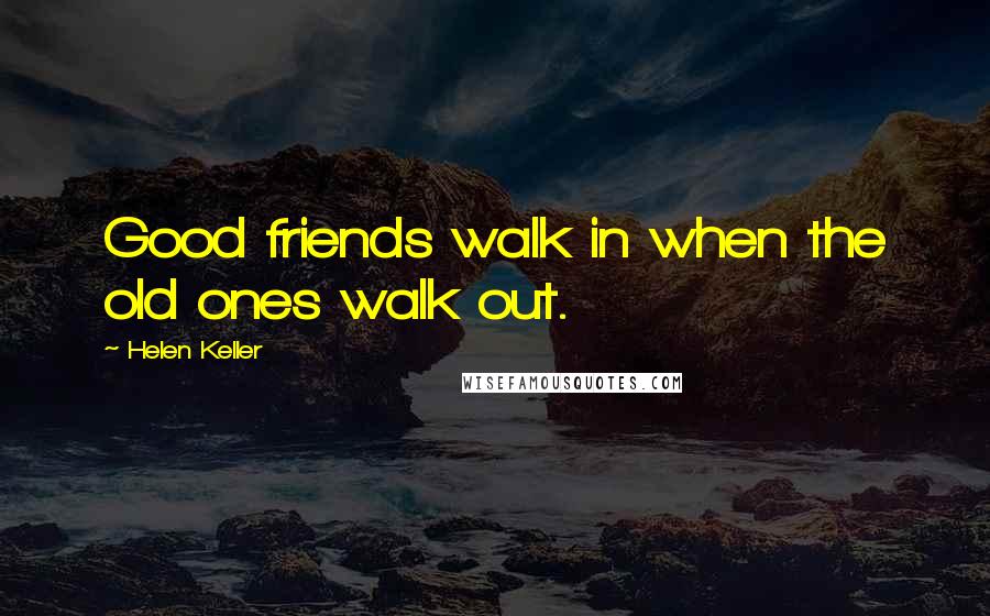Helen Keller Quotes: Good friends walk in when the old ones walk out.