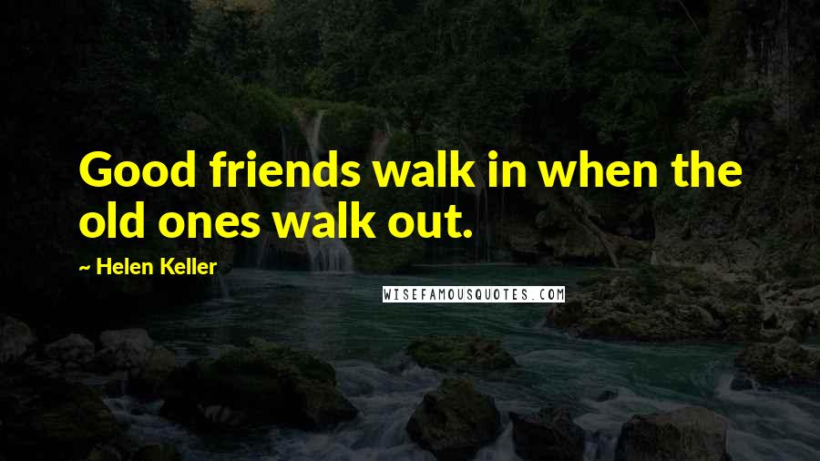 Helen Keller Quotes: Good friends walk in when the old ones walk out.