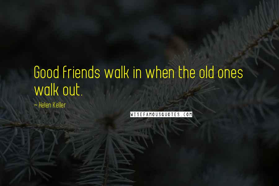 Helen Keller Quotes: Good friends walk in when the old ones walk out.