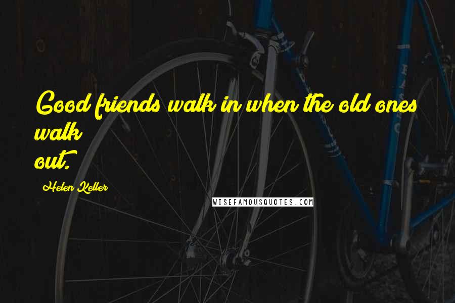 Helen Keller Quotes: Good friends walk in when the old ones walk out.