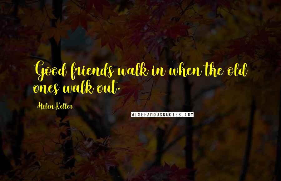 Helen Keller Quotes: Good friends walk in when the old ones walk out.