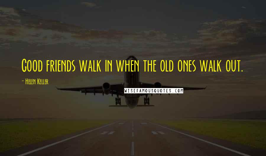 Helen Keller Quotes: Good friends walk in when the old ones walk out.