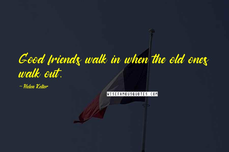Helen Keller Quotes: Good friends walk in when the old ones walk out.