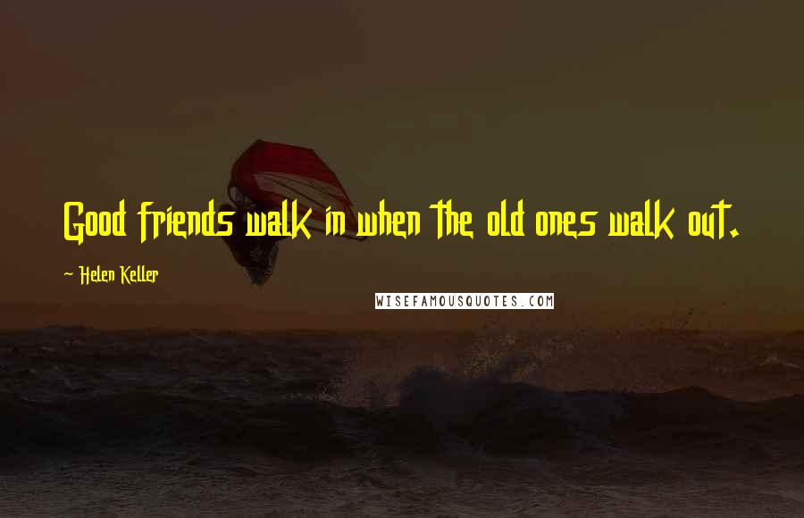 Helen Keller Quotes: Good friends walk in when the old ones walk out.