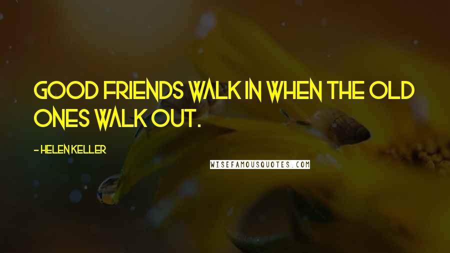 Helen Keller Quotes: Good friends walk in when the old ones walk out.