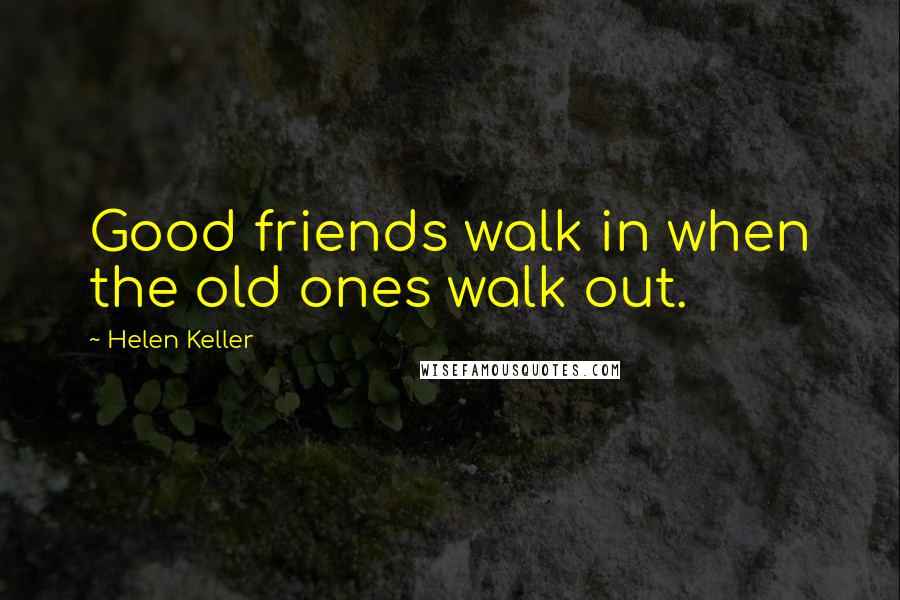 Helen Keller Quotes: Good friends walk in when the old ones walk out.