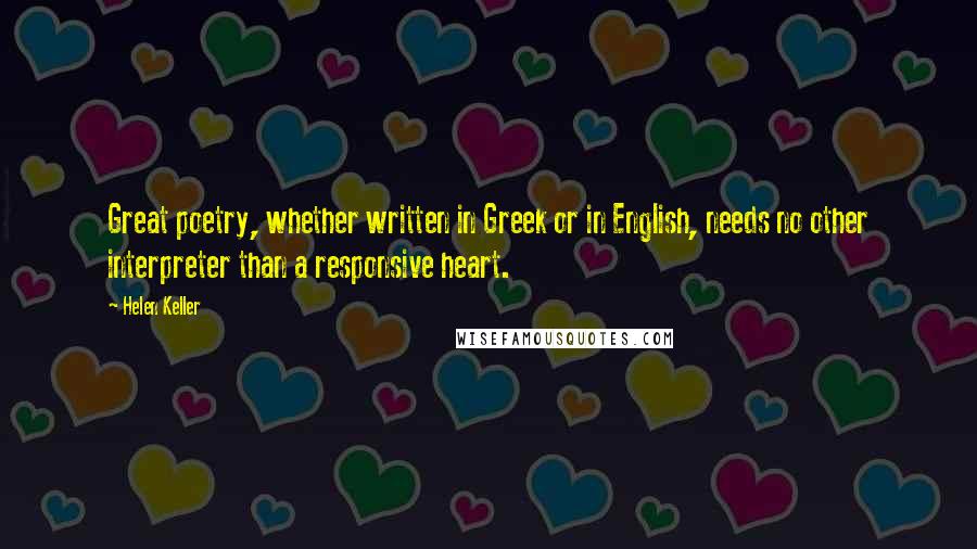 Helen Keller Quotes: Great poetry, whether written in Greek or in English, needs no other interpreter than a responsive heart.