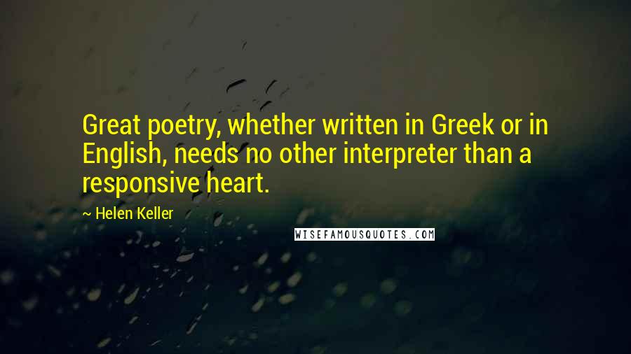 Helen Keller Quotes: Great poetry, whether written in Greek or in English, needs no other interpreter than a responsive heart.