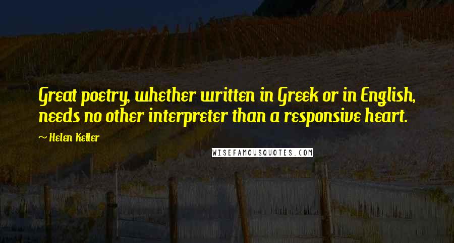 Helen Keller Quotes: Great poetry, whether written in Greek or in English, needs no other interpreter than a responsive heart.