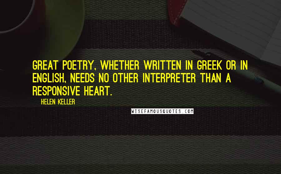 Helen Keller Quotes: Great poetry, whether written in Greek or in English, needs no other interpreter than a responsive heart.