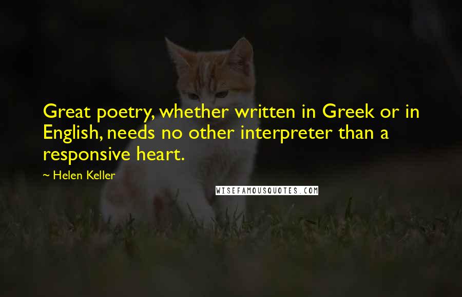Helen Keller Quotes: Great poetry, whether written in Greek or in English, needs no other interpreter than a responsive heart.