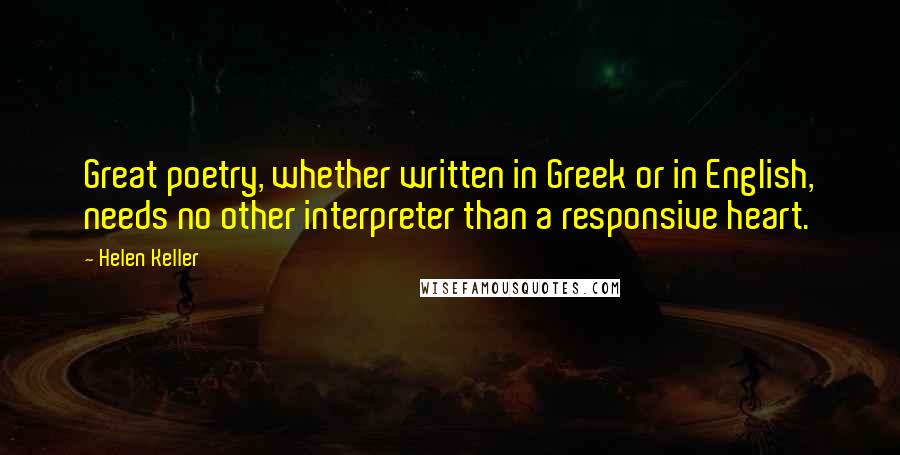 Helen Keller Quotes: Great poetry, whether written in Greek or in English, needs no other interpreter than a responsive heart.