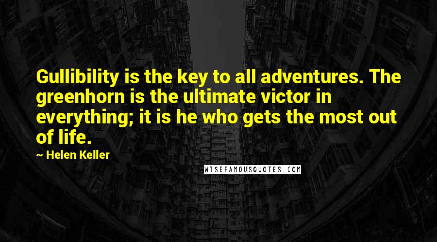 Helen Keller Quotes: Gullibility is the key to all adventures. The greenhorn is the ultimate victor in everything; it is he who gets the most out of life.