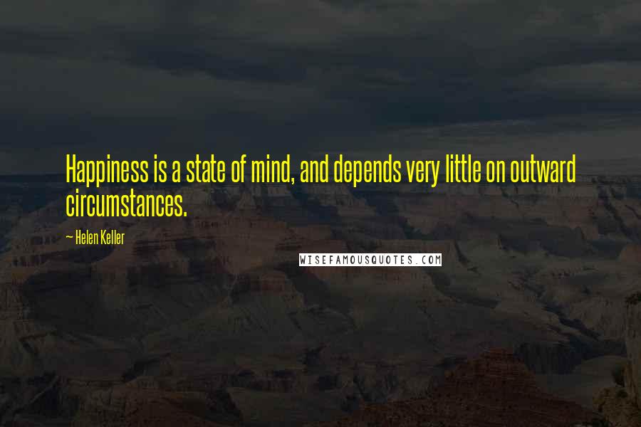 Helen Keller Quotes: Happiness is a state of mind, and depends very little on outward circumstances.