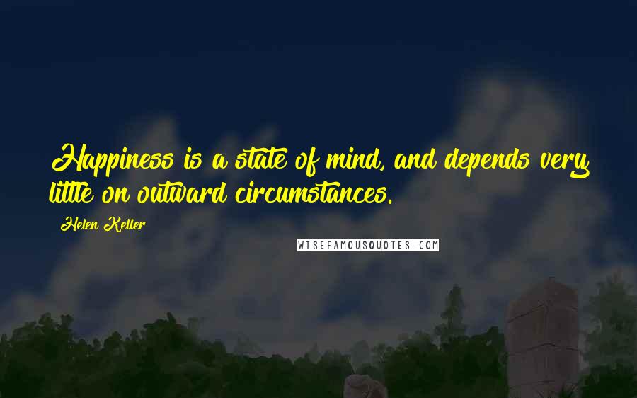 Helen Keller Quotes: Happiness is a state of mind, and depends very little on outward circumstances.