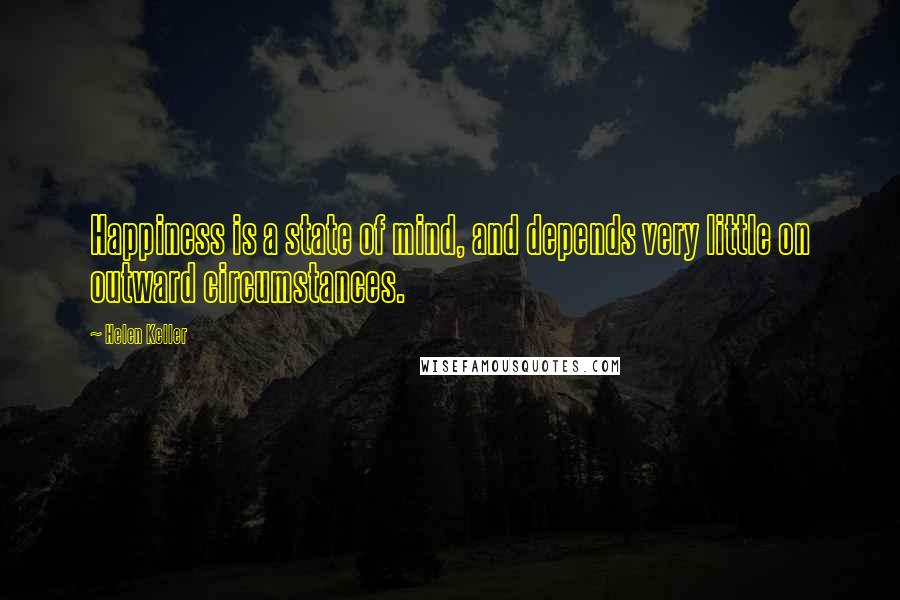 Helen Keller Quotes: Happiness is a state of mind, and depends very little on outward circumstances.