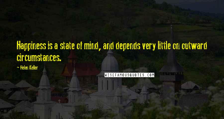 Helen Keller Quotes: Happiness is a state of mind, and depends very little on outward circumstances.