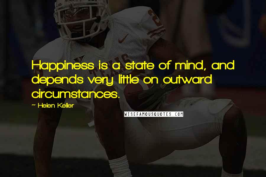 Helen Keller Quotes: Happiness is a state of mind, and depends very little on outward circumstances.