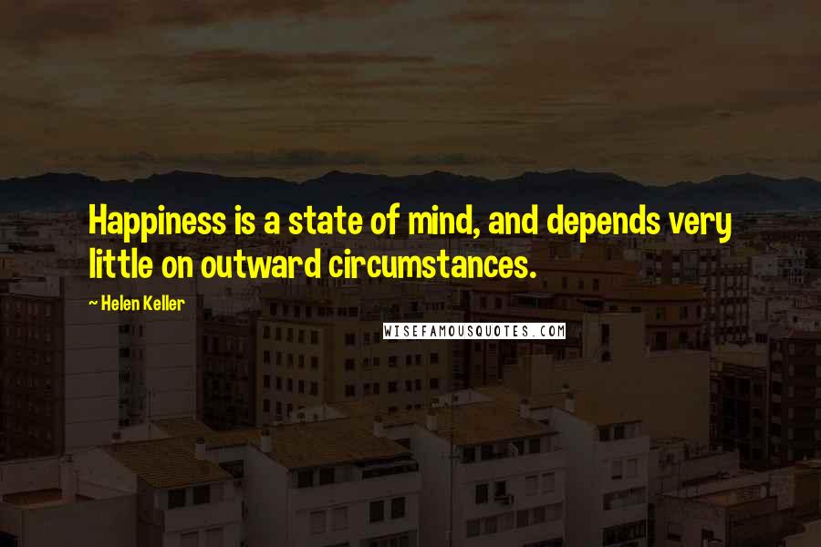Helen Keller Quotes: Happiness is a state of mind, and depends very little on outward circumstances.