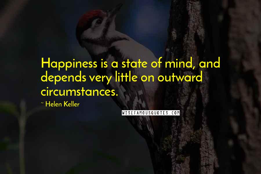 Helen Keller Quotes: Happiness is a state of mind, and depends very little on outward circumstances.