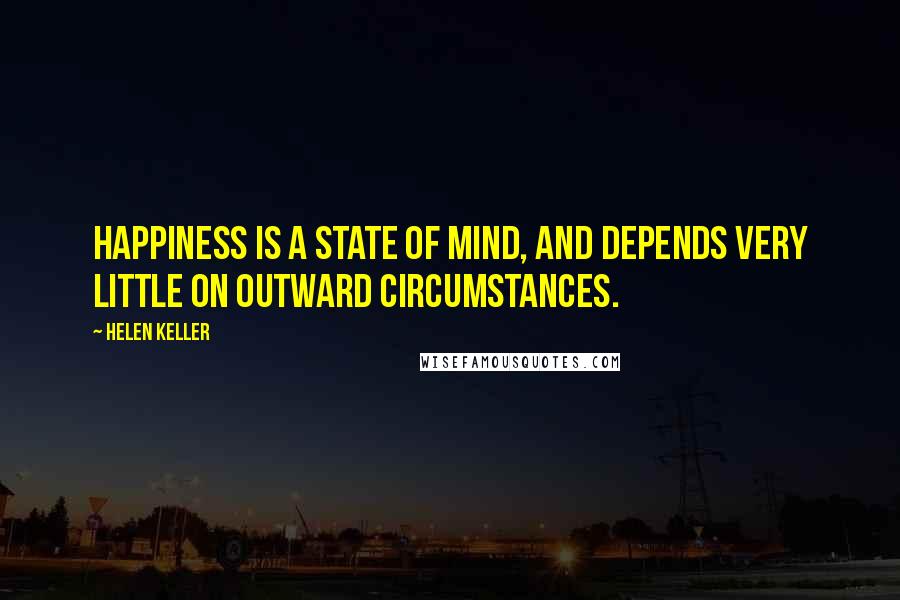 Helen Keller Quotes: Happiness is a state of mind, and depends very little on outward circumstances.