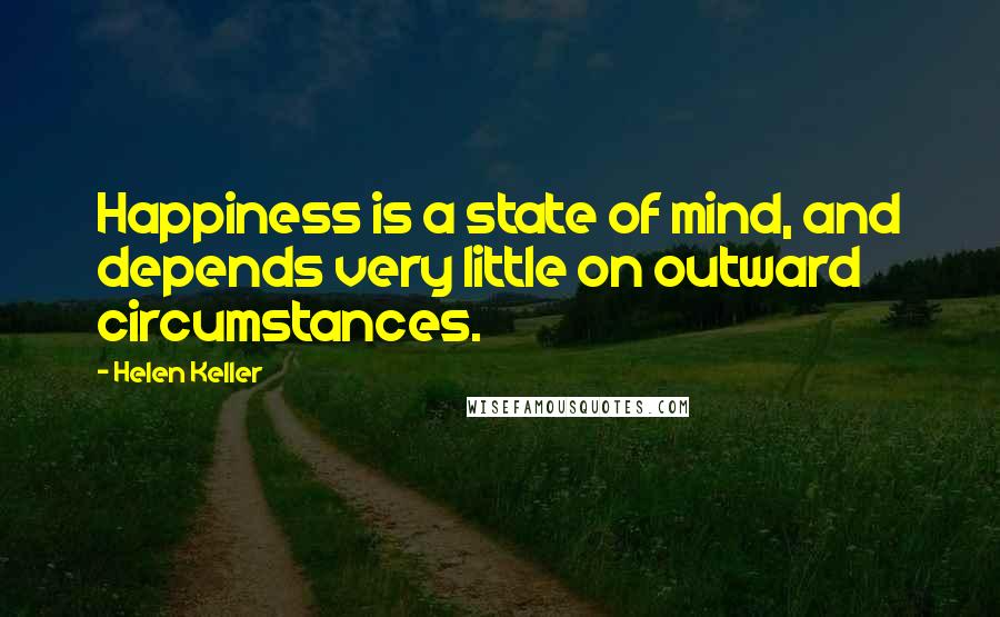 Helen Keller Quotes: Happiness is a state of mind, and depends very little on outward circumstances.