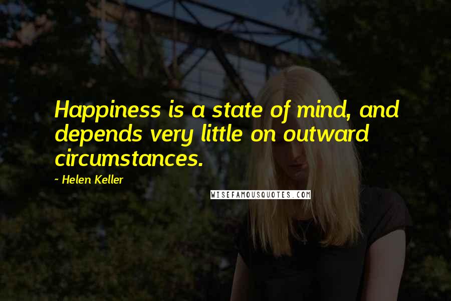 Helen Keller Quotes: Happiness is a state of mind, and depends very little on outward circumstances.