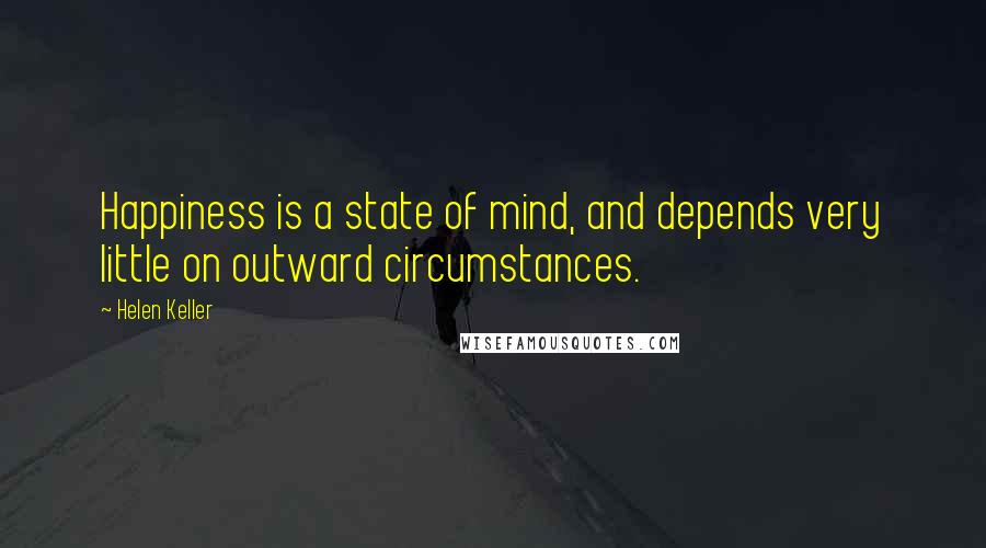 Helen Keller Quotes: Happiness is a state of mind, and depends very little on outward circumstances.