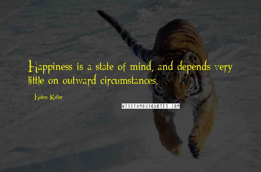 Helen Keller Quotes: Happiness is a state of mind, and depends very little on outward circumstances.