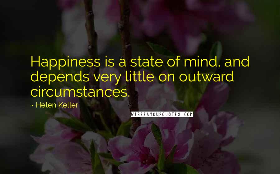 Helen Keller Quotes: Happiness is a state of mind, and depends very little on outward circumstances.