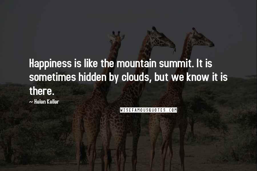 Helen Keller Quotes: Happiness is like the mountain summit. It is sometimes hidden by clouds, but we know it is there.