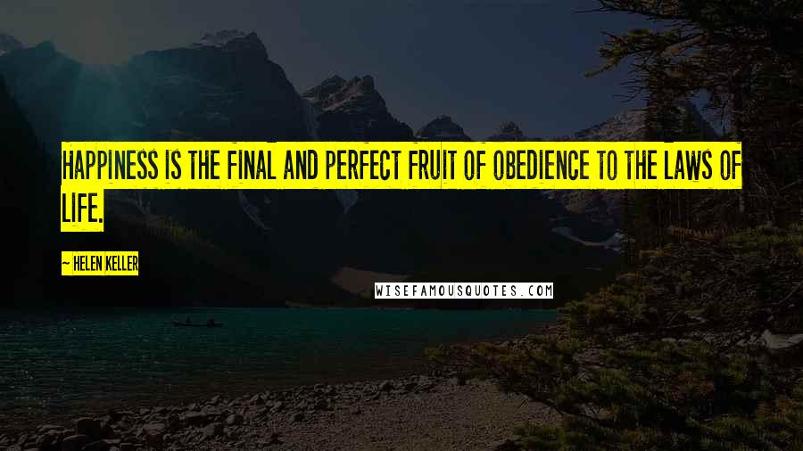 Helen Keller Quotes: Happiness is the final and perfect fruit of obedience to the laws of life.