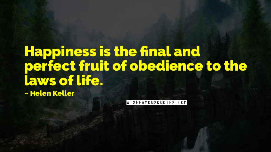 Helen Keller Quotes: Happiness is the final and perfect fruit of obedience to the laws of life.