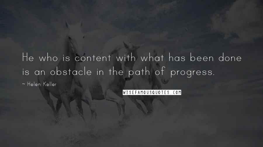 Helen Keller Quotes: He who is content with what has been done is an obstacle in the path of progress.