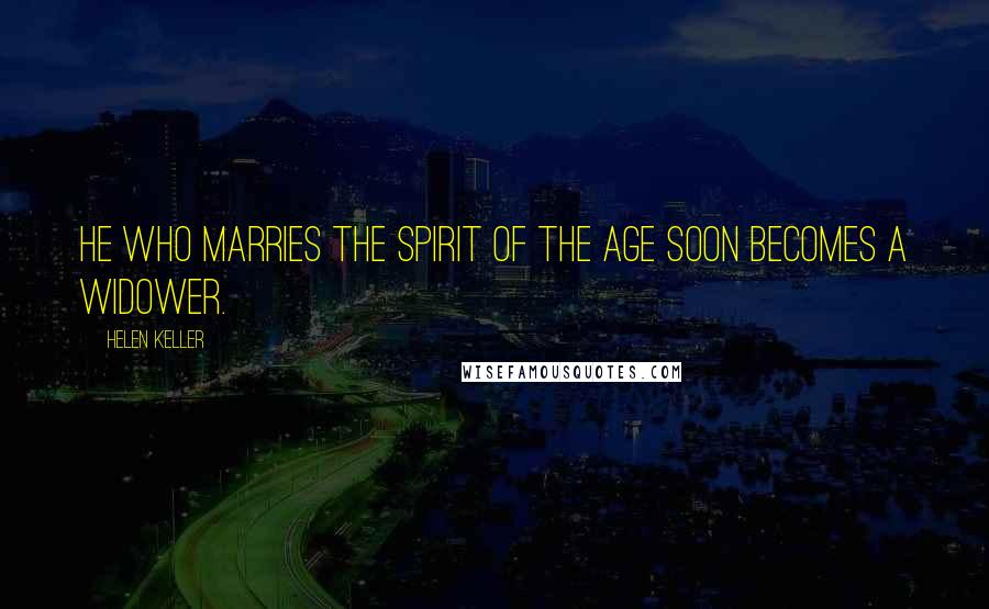 Helen Keller Quotes: He who marries the spirit of the age soon becomes a widower.