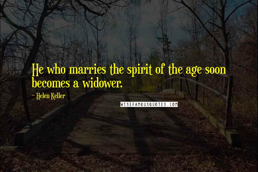 Helen Keller Quotes: He who marries the spirit of the age soon becomes a widower.
